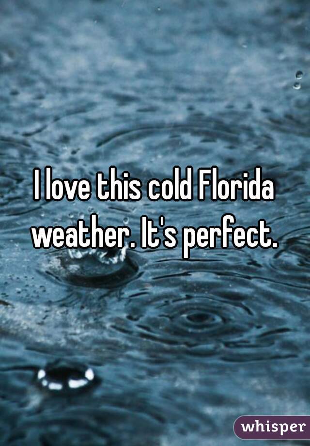 I love this cold Florida weather. It's perfect. 