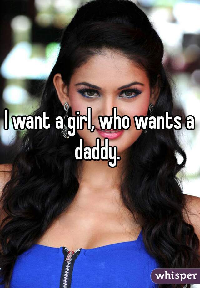 I want a girl, who wants a daddy.  