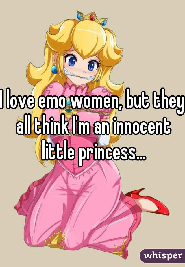 I love emo women, but they all think I'm an innocent little princess...