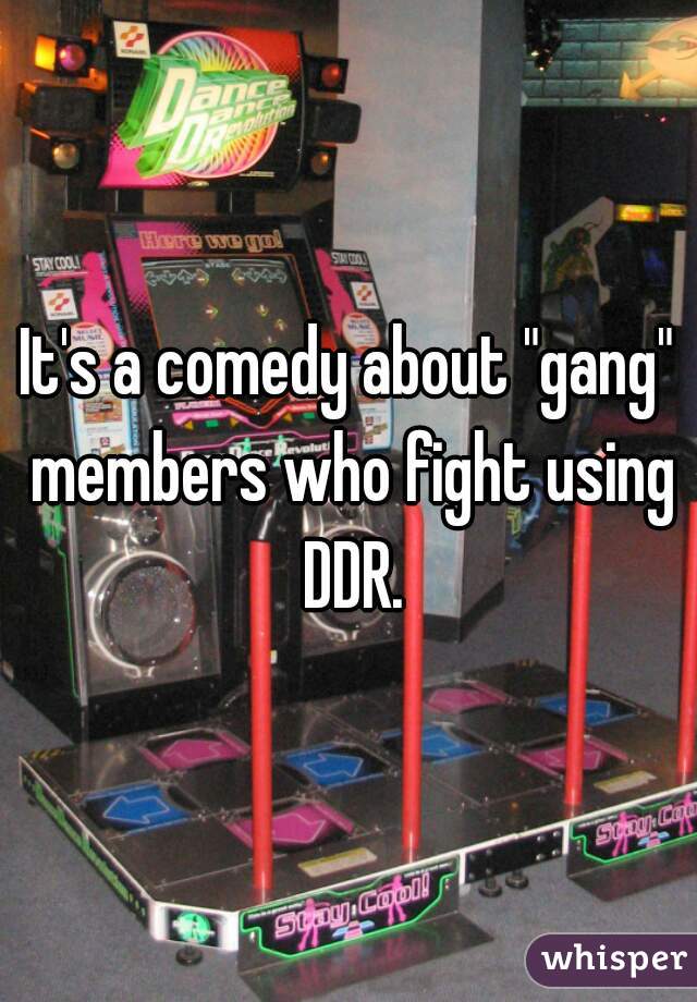 It's a comedy about "gang" members who fight using DDR.