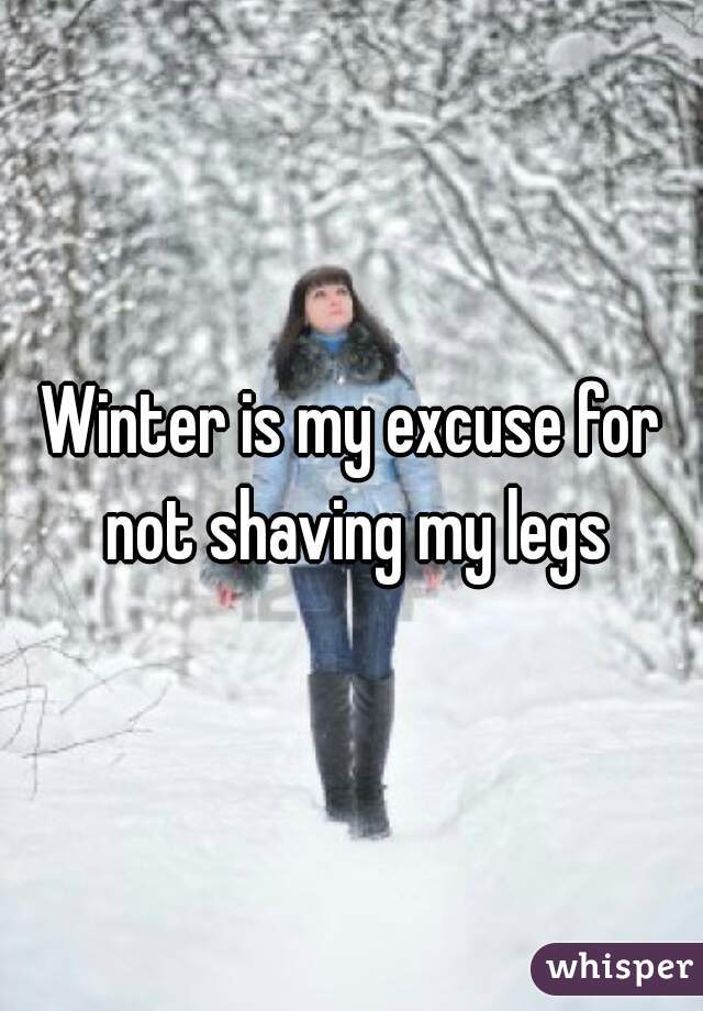 Winter is my excuse for not shaving my legs