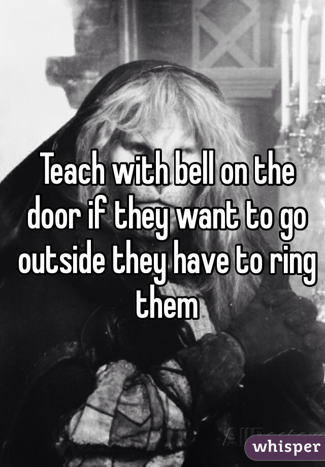 Teach with bell on the door if they want to go outside they have to ring them