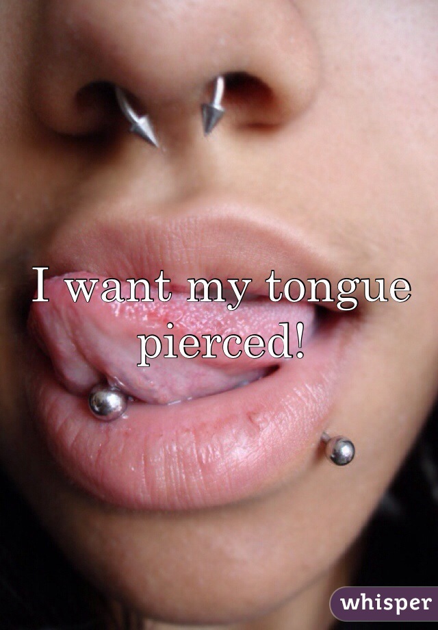 I want my tongue pierced!