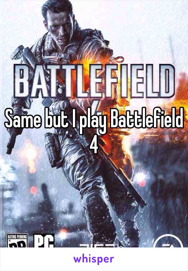 Same but I play Battlefield 4