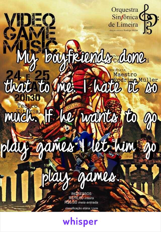 My boyfriends done that to me. I hate it so much. If he wants to go play games I let him go play games.