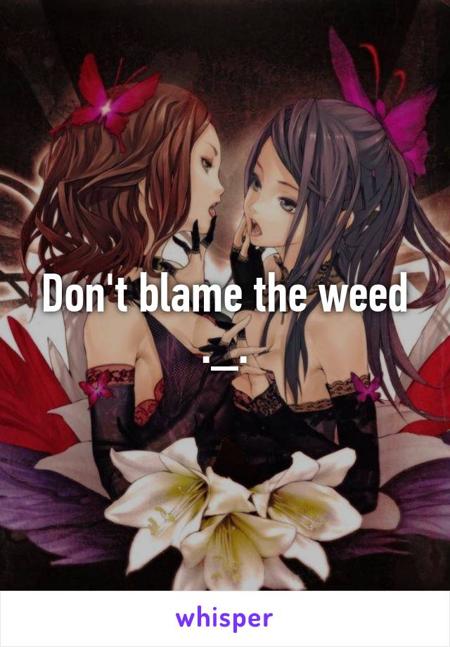 Don't blame the weed ._.