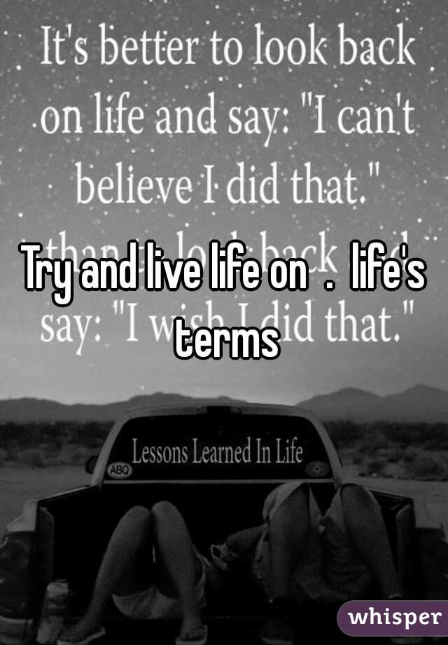 Try and live life on  .  life's terms