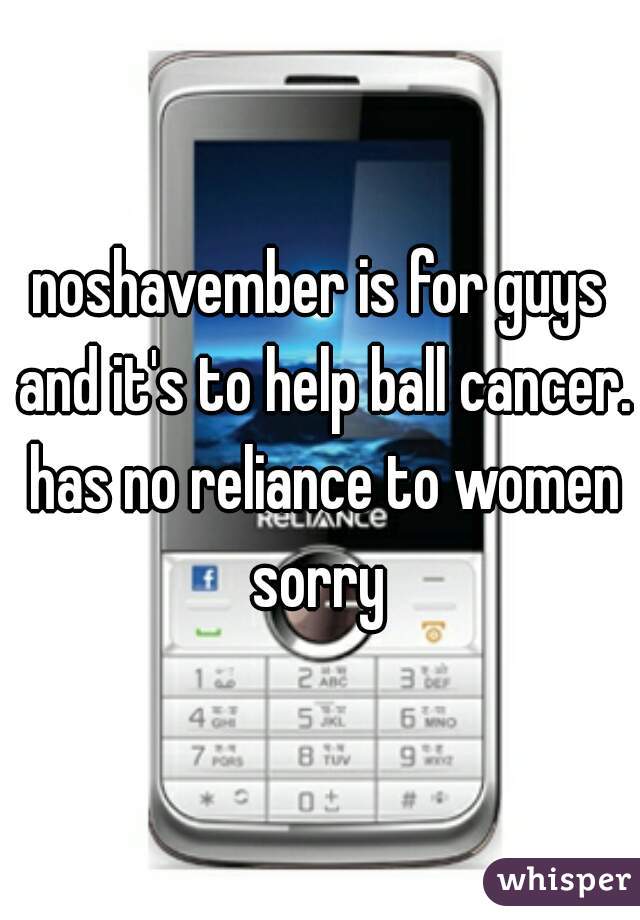 noshavember is for guys and it's to help ball cancer. has no reliance to women sorry 