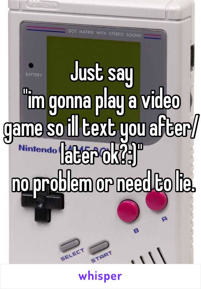 Just say 
"im gonna play a video game so ill text you after/later ok?:)"
 no problem or need to lie. 
