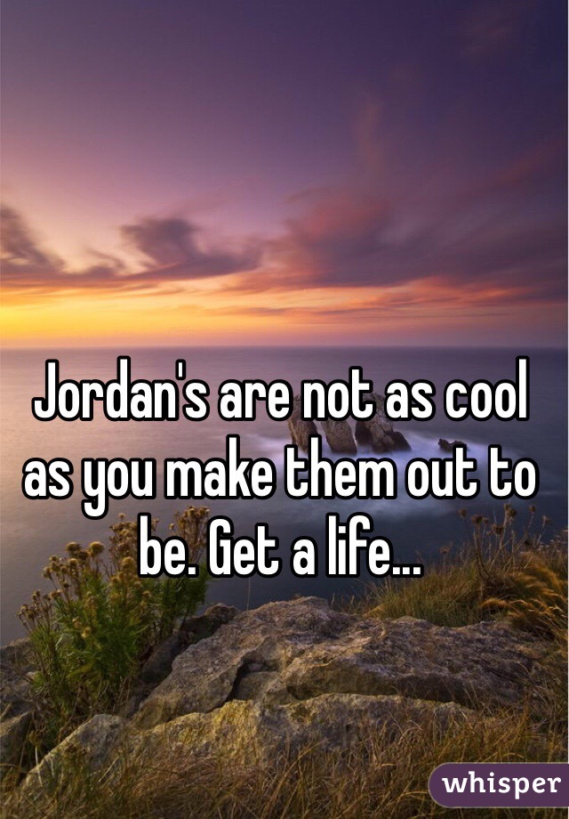 Jordan's are not as cool as you make them out to be. Get a life...