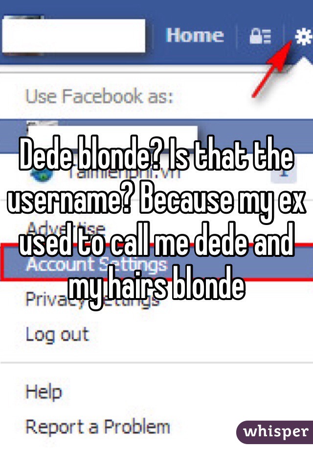 Dede blonde? Is that the username? Because my ex used to call me dede and my hairs blonde