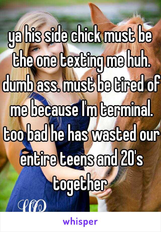 ya his side chick must be the one texting me huh. dumb ass. must be tired of me because I'm terminal. too bad he has wasted our entire teens and 20's together 