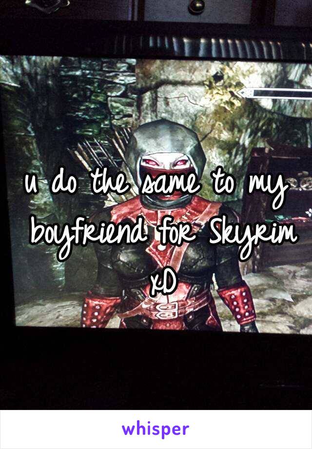 u do the same to my boyfriend for Skyrim xD