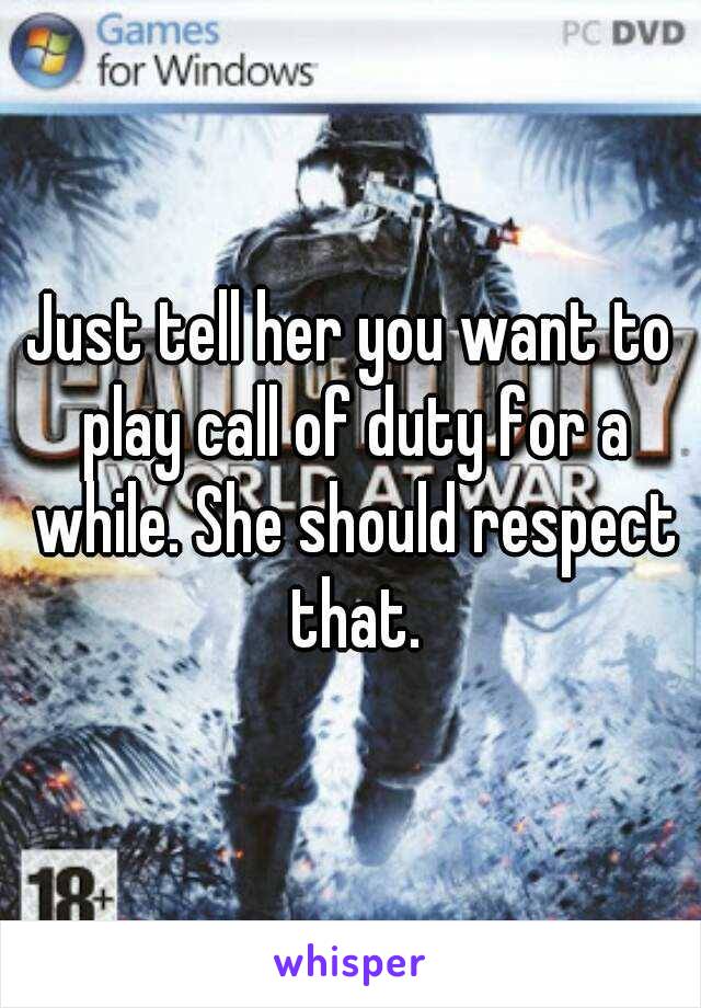 Just tell her you want to play call of duty for a while. She should respect that.