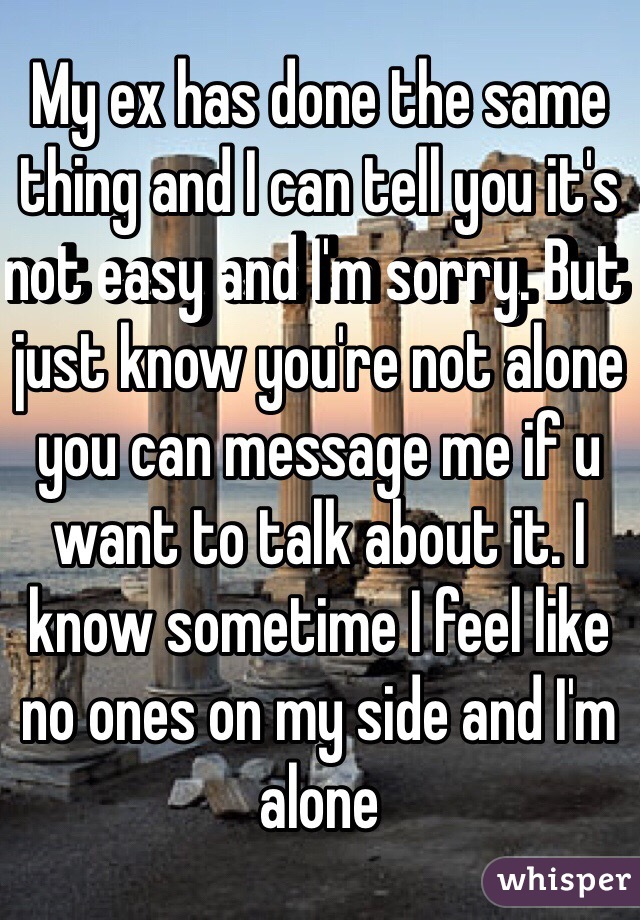 My ex has done the same thing and I can tell you it's not easy and I'm sorry. But just know you're not alone you can message me if u want to talk about it. I know sometime I feel like no ones on my side and I'm alone 