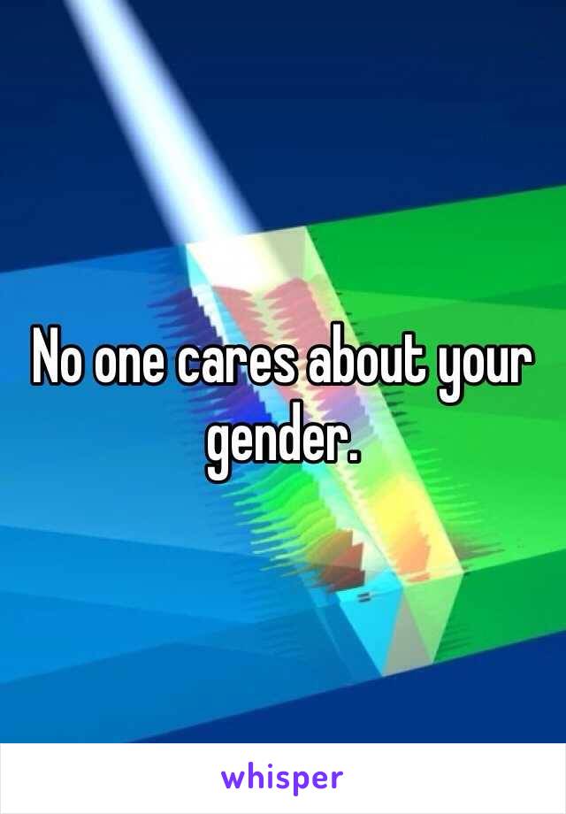 No one cares about your gender.