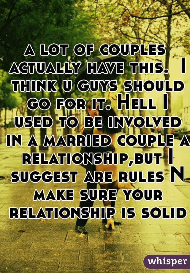 a lot of couples actually have this.  I think u guys should go for it. Hell I used to be involved in a married couple a relationship,but I suggest are rules N make sure your relationship is solid