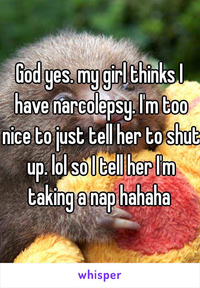 God yes. my girl thinks I have narcolepsy. I'm too nice to just tell her to shut up. lol so I tell her I'm taking a nap hahaha 