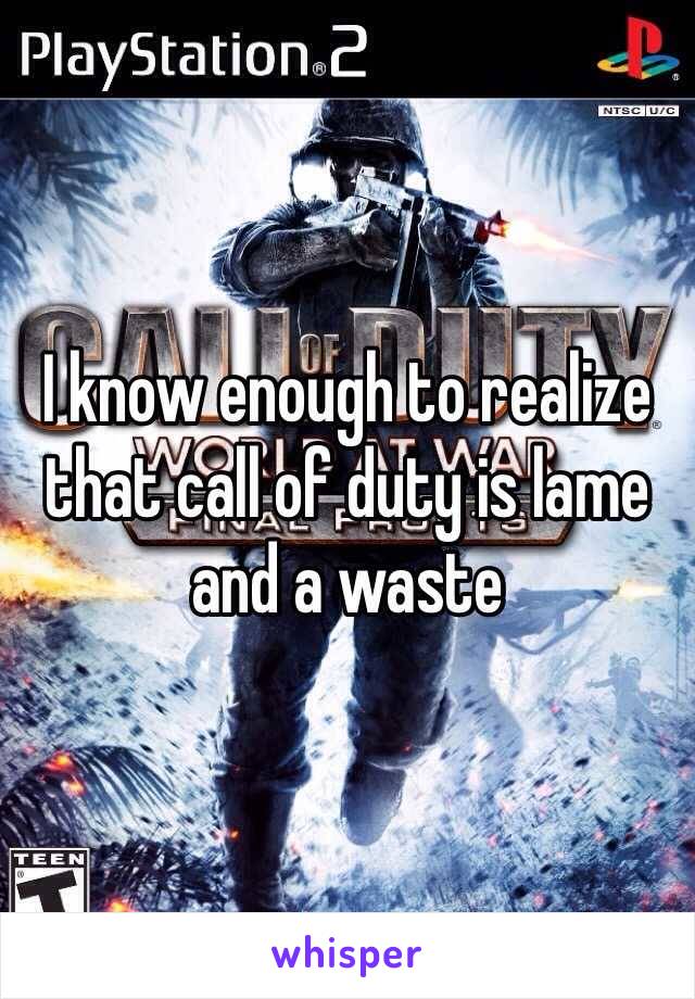 I know enough to realize that call of duty is lame and a waste