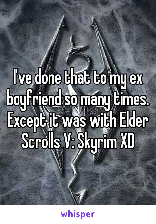 I've done that to my ex boyfriend so many times. Except it was with Elder Scrolls V: Skyrim XD