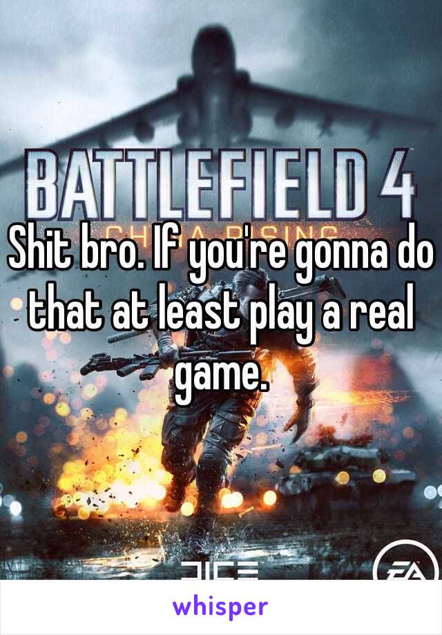 Shit bro. If you're gonna do that at least play a real game.