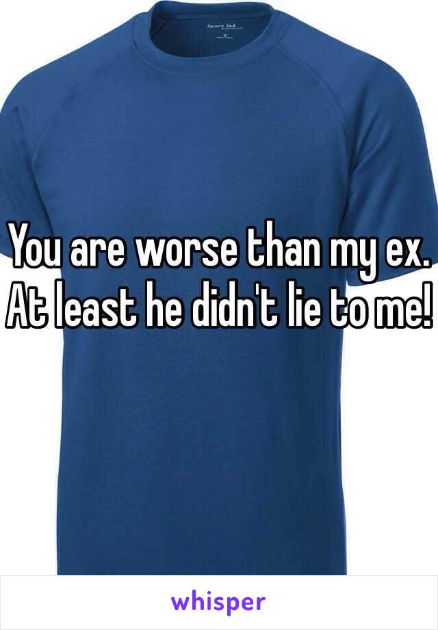 You are worse than my ex. At least he didn't lie to me!