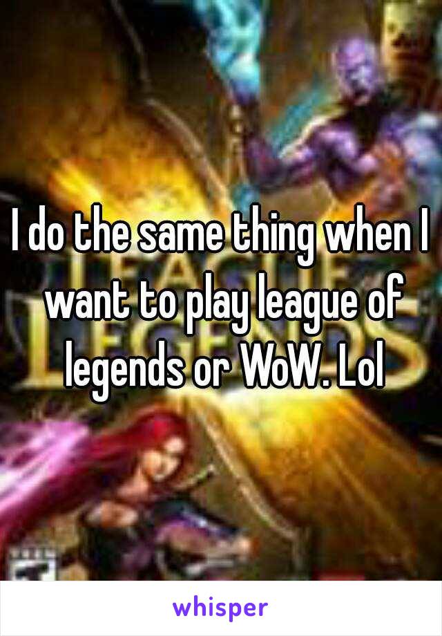 I do the same thing when I want to play league of legends or WoW. Lol