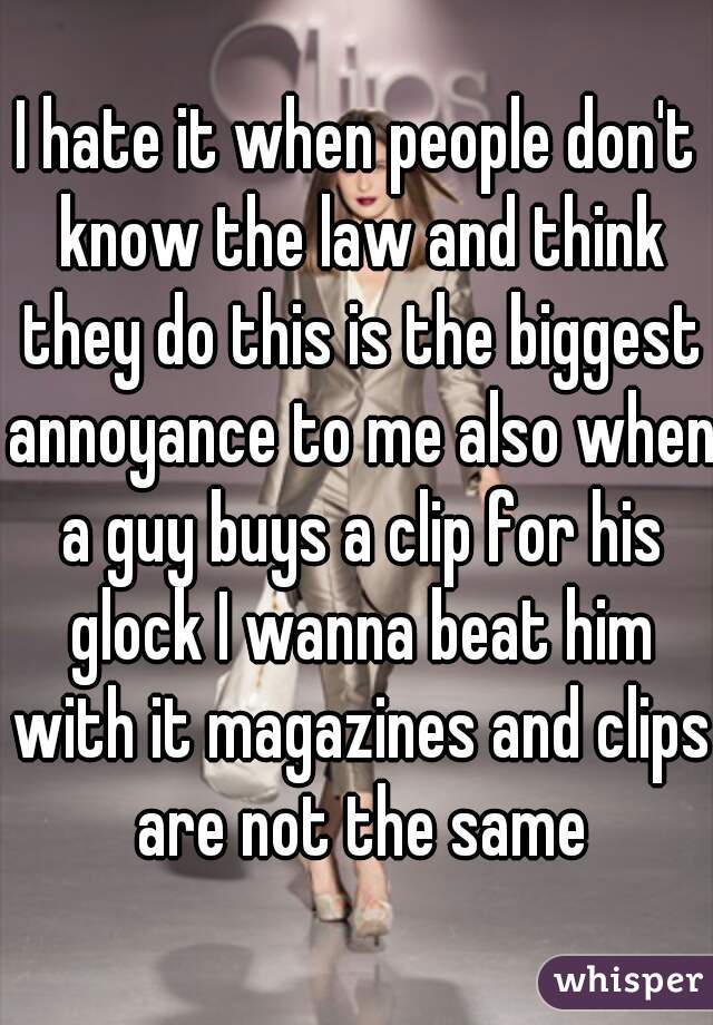 I hate it when people don't know the law and think they do this is the biggest annoyance to me also when a guy buys a clip for his glock I wanna beat him with it magazines and clips are not the same