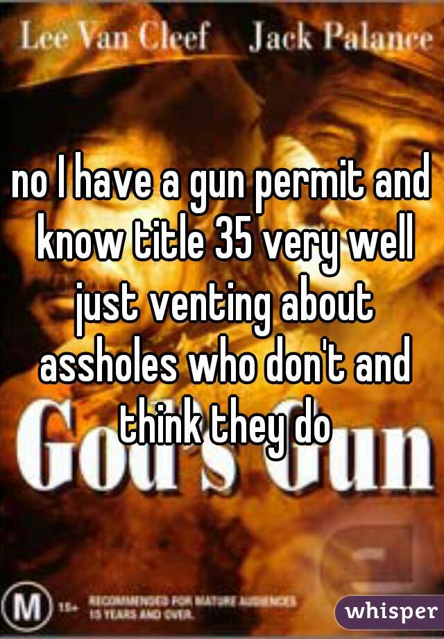 no I have a gun permit and know title 35 very well just venting about assholes who don't and think they do