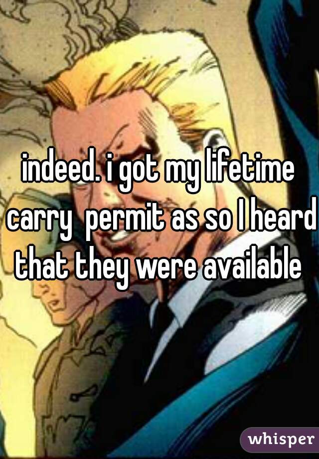 indeed. i got my lifetime carry  permit as so I heard that they were available 