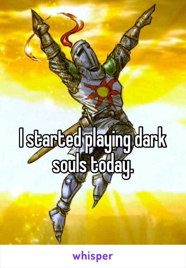 I started playing dark souls today.