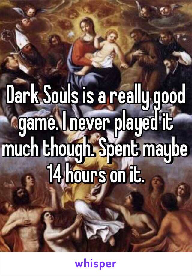 Dark Souls is a really good game. I never played it much though. Spent maybe 14 hours on it.