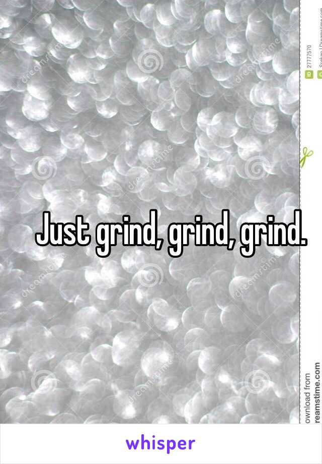 Just grind, grind, grind. 