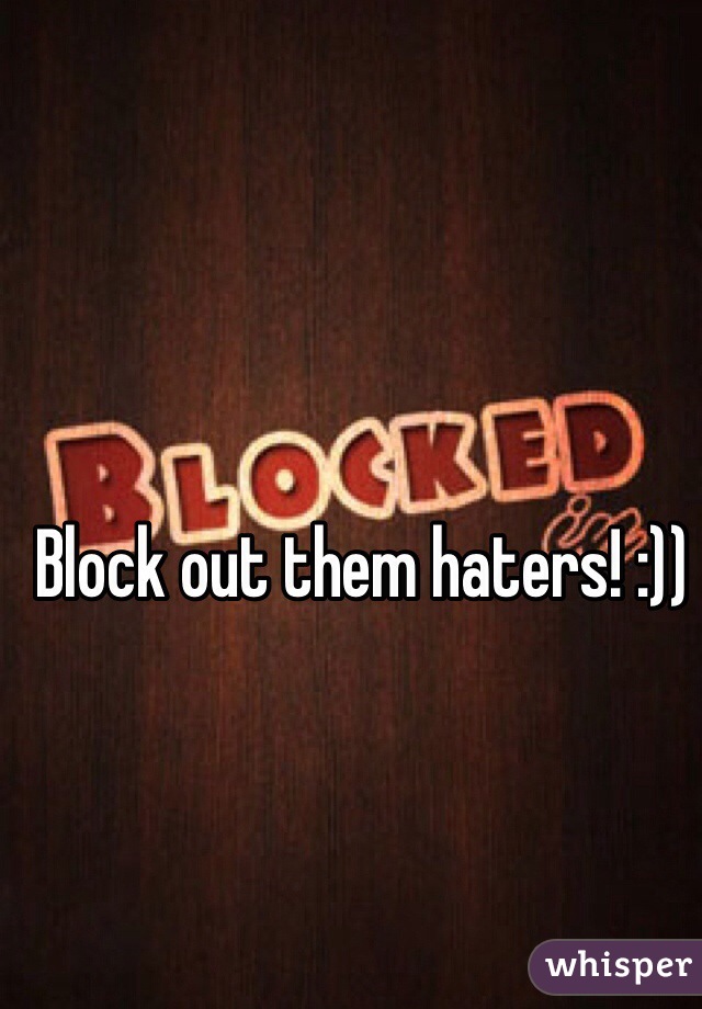 Block out them haters! :))