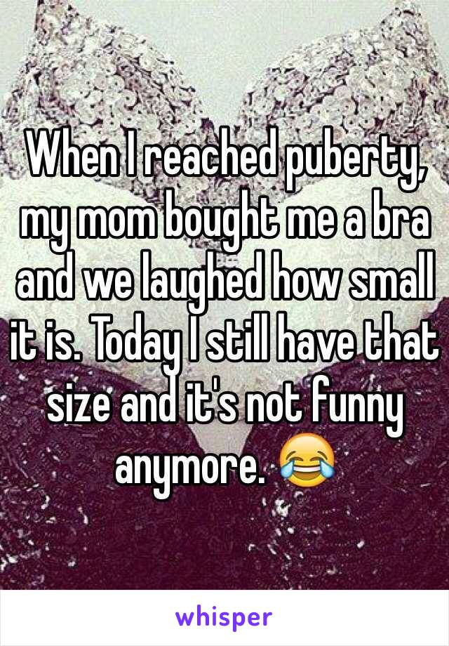 When I reached puberty, my mom bought me a bra and we laughed how small it is. Today I still have that size and it's not funny anymore. 