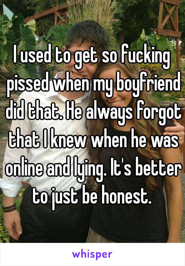 I used to get so fucking pissed when my boyfriend did that. He always forgot that I knew when he was online and lying. It's better to just be honest. 