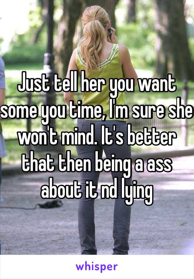 Just tell her you want some you time, I'm sure she won't mind. It's better that then being a ass about it nd lying