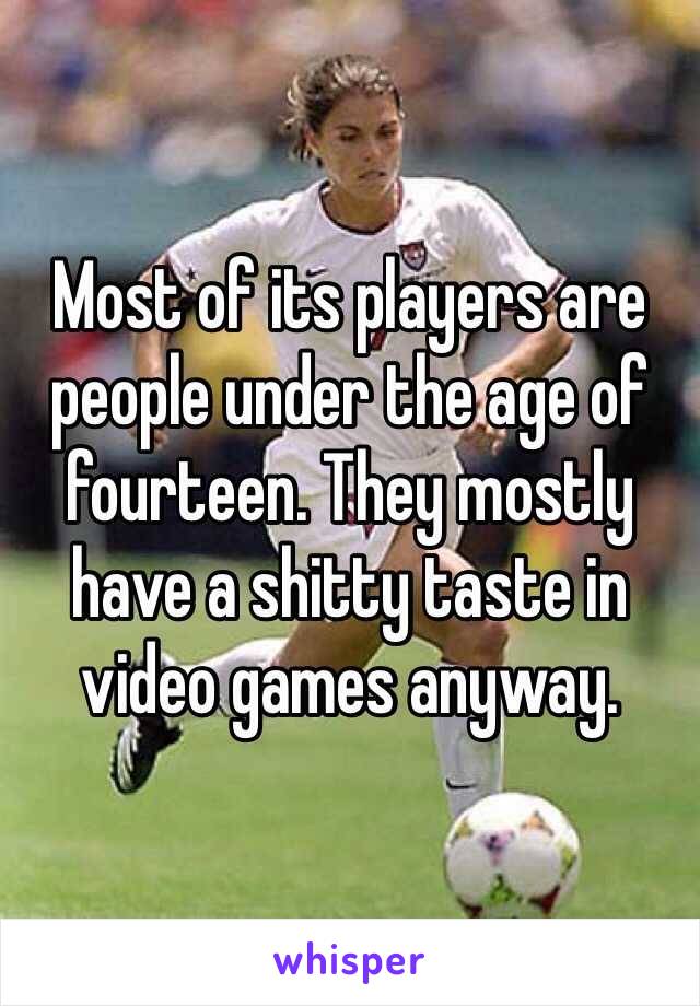 Most of its players are people under the age of fourteen. They mostly have a shitty taste in video games anyway.