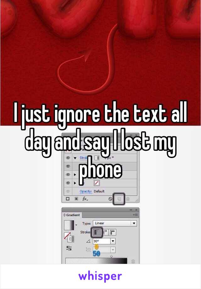 I just ignore the text all day and say I lost my phone