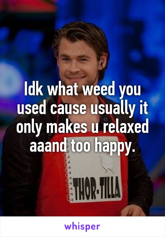 Idk what weed you used cause usually it only makes u relaxed aaand too happy.