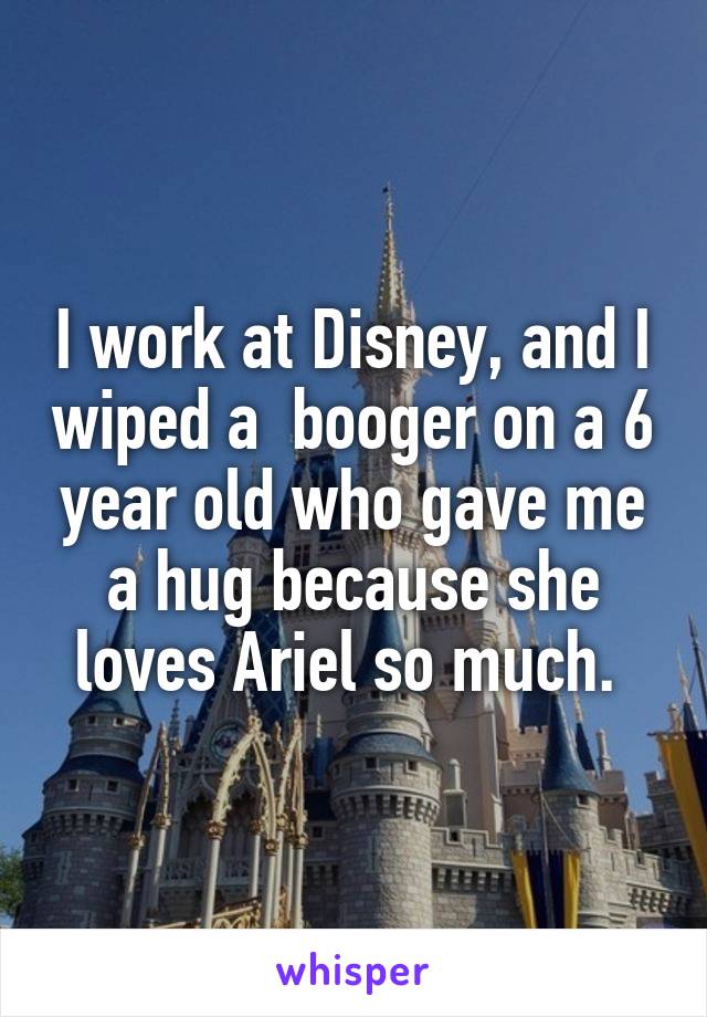 I work at Disney, and I wiped a  booger on a 6 year old who gave me a hug because she loves Ariel so much. 