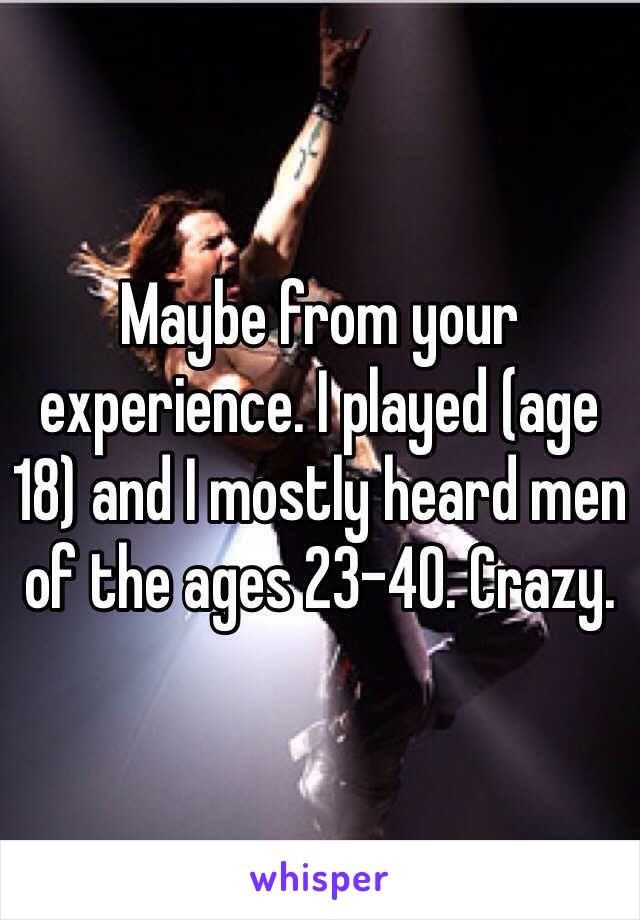 Maybe from your experience. I played (age 18) and I mostly heard men of the ages 23-40. Crazy. 