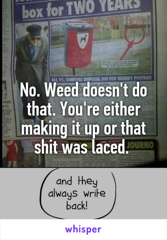 No. Weed doesn't do that. You're either making it up or that shit was laced. 