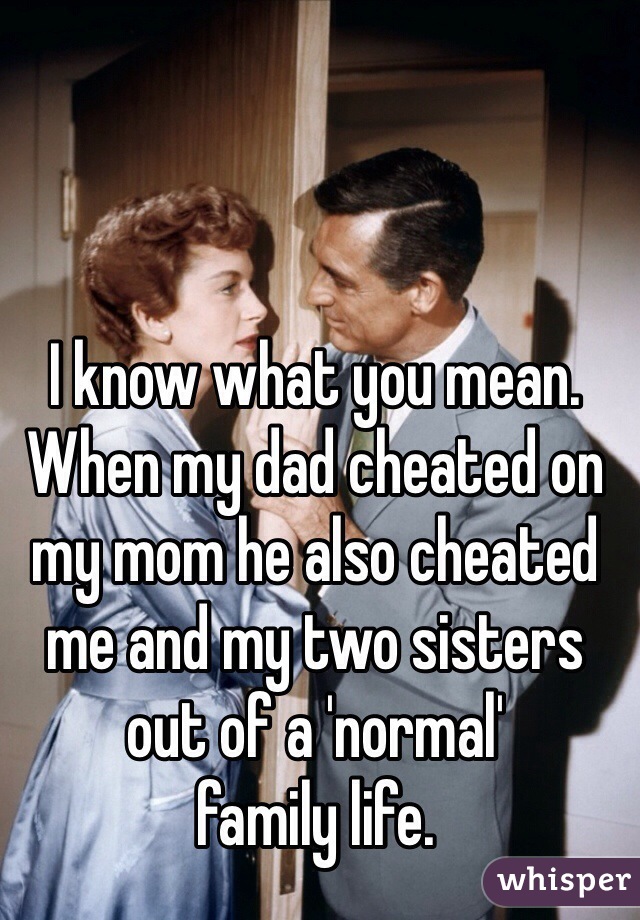 I know what you mean.
When my dad cheated on my mom he also cheated 
me and my two sisters out of a 'normal' 
family life.