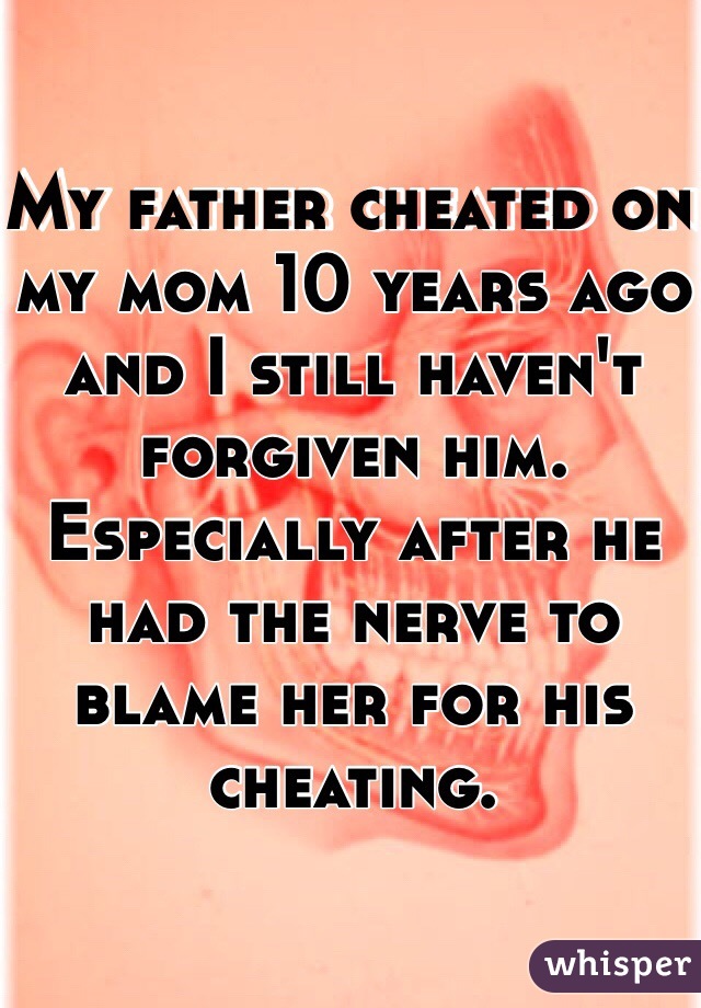 My father cheated on my mom 10 years ago and I still haven't forgiven him. Especially after he had the nerve to blame her for his cheating. 