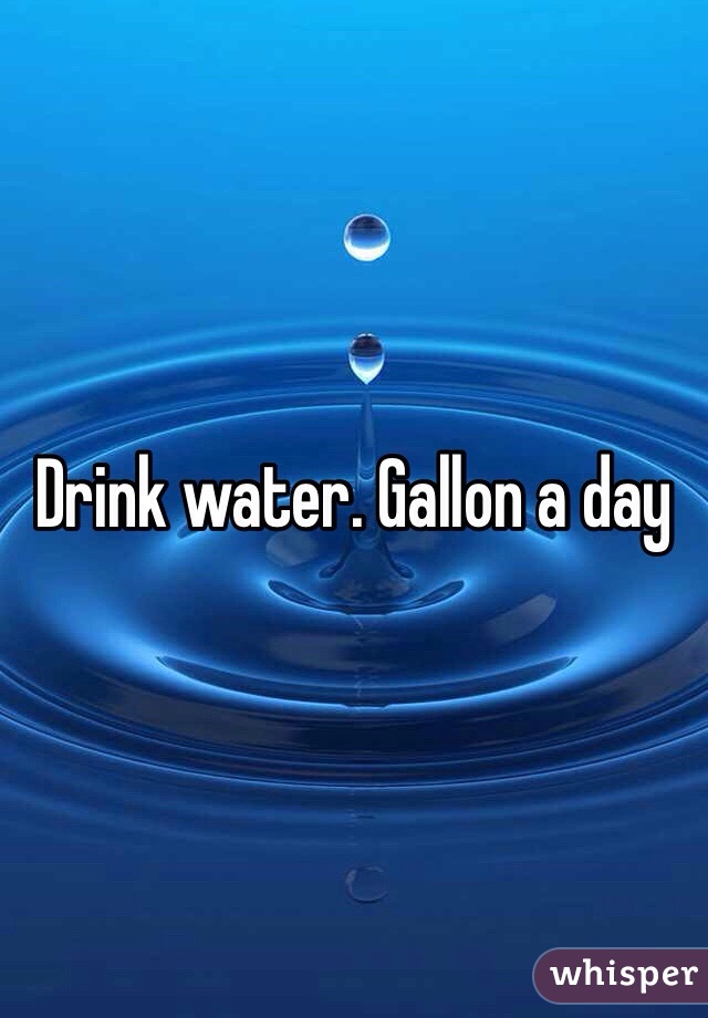 Drink water. Gallon a day