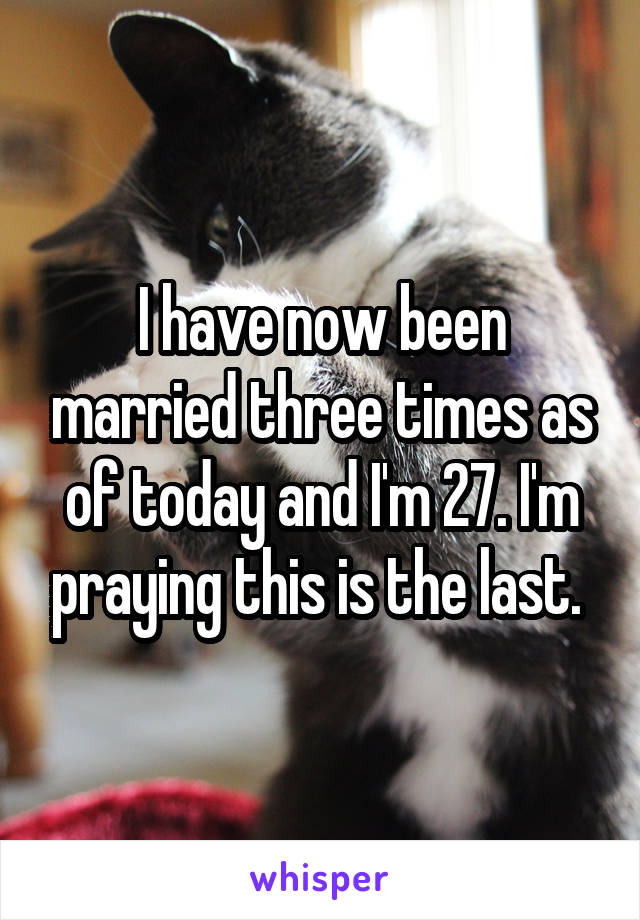 I have now been married three times as of today and I'm 27. I'm praying this is the last. 