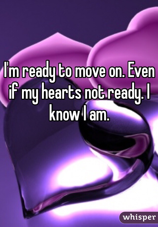 I'm ready to move on. Even if my hearts not ready. I know I am. 