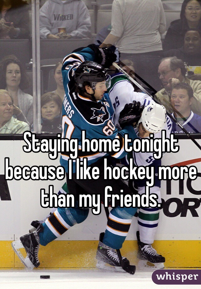 Staying home tonight because I like hockey more than my friends. 