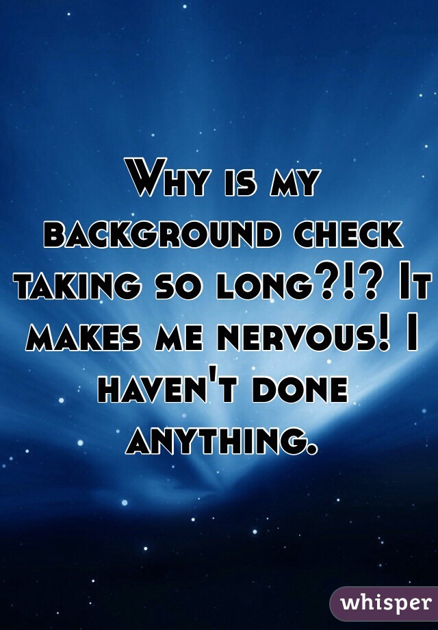 Why is my background check taking so long?!? It makes me nervous! I haven't done anything. 